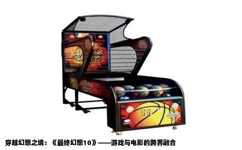 穿越幻想之境：《最终幻想10》——游戏与电影的跨界融合