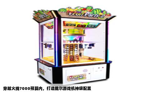 穿越火线7000预算内，打造戴尔游戏机神级配置