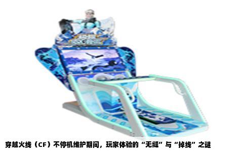 穿越火线（CF）不停机维护期间，玩家体验的“无缝”与“掉线”之谜