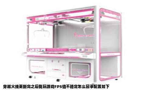 穿越火线更新完之后我玩游戏FPS值不稳定怎么回事配置如下