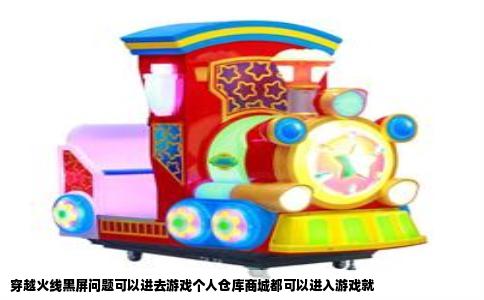 穿越火线黑屏问题可以进去游戏个人仓库商城都可以进入游戏就