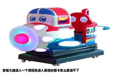 穿越火线进入一个房间在进入游戏时很卡怎么都进不了