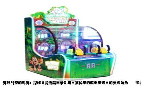 穿越时空的羁绊：探秘《魔法禁目录》与《某科学的超电磁炮》的灵魂角色——御坂美琴与上条当麻