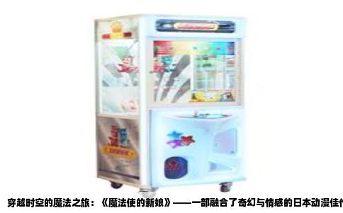 穿越时空的魔法之旅：《魔法使的新娘》——一部融合了奇幻与情感的日本动漫佳作