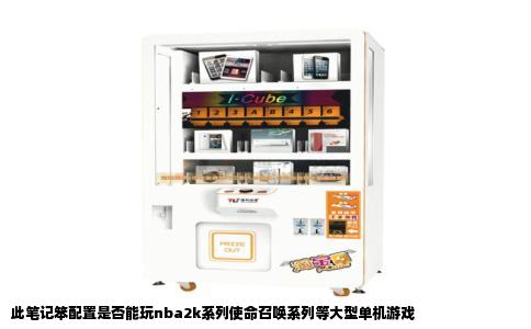 此笔记笨配置是否能玩nba2k系列使命召唤系列等大型单机游戏