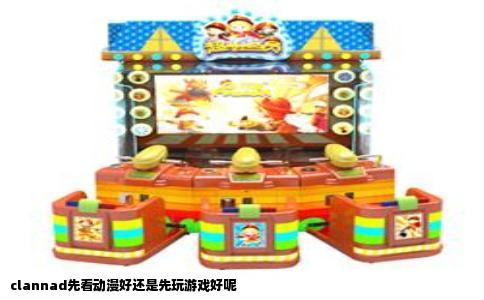 clannad先看动漫好还是先玩游戏好呢