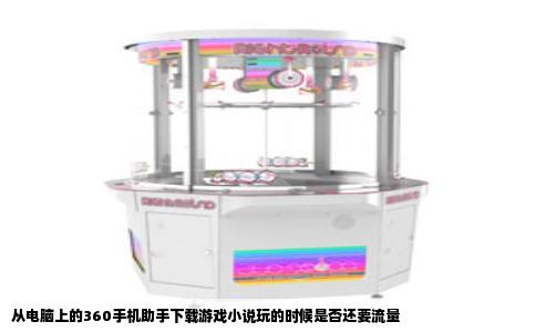 从电脑上的360手机助手下载游戏小说玩的时候是否还要流量