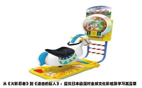从《火影忍者》到《进击的巨人》：探究日本动漫对全球文化影响及学习其深意