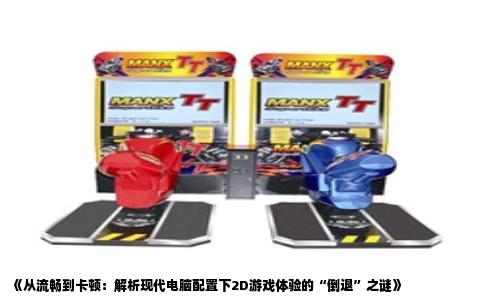 《从流畅到卡顿：解析现代电脑配置下2D游戏体验的“倒退”之谜》