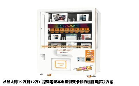 从鲁大师19万到12万：探究笔记本电脑游戏卡顿的根源与解决方案