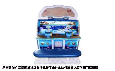 从事动漫广告影视设计这些行业得学会什么软件或是说要学哪门课程啊