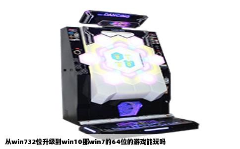 从win732位升级到win10那win7的64位的游戏能玩吗