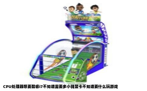 CPU处理器想要酷睿i7不知道需要多小钱显卡不知道要什么玩游戏