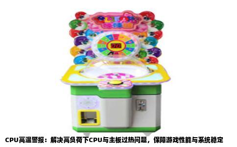 CPU高温警报：解决高负荷下CPU与主板过热问题，保障游戏性能与系统稳定