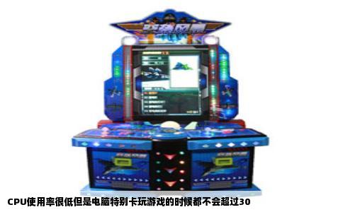 CPU使用率很低但是电脑特别卡玩游戏的时候都不会超过30