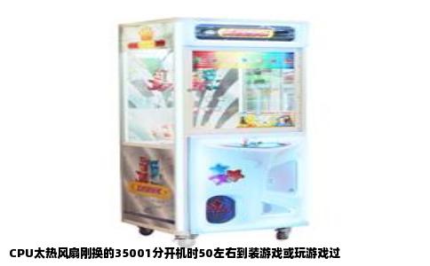CPU太热风扇刚换的35001分开机时50左右到装游戏或玩游戏过