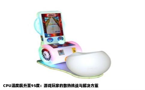 CPU温度飙升至95度：游戏玩家的散热挑战与解决方案