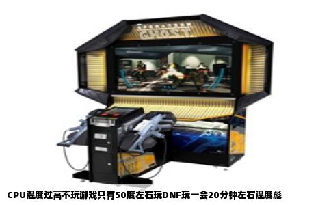 CPU温度过高不玩游戏只有50度左右玩DNF玩一会20分钟左右温度彪