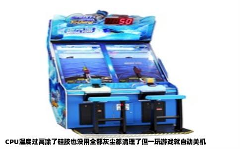CPU温度过高涂了硅胶也没用全部灰尘都清理了但一玩游戏就自动关机