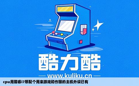 cpu用酷睿i7想配个用来游戏和作图的主机外设已有