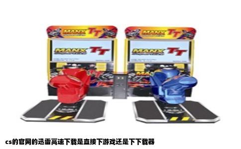 cs的官网的迅雷高速下载是直接下游戏还是下下载器