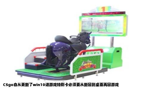 CSgo自从更新了win10进游戏特别卡必须要从新回到桌面再回游戏