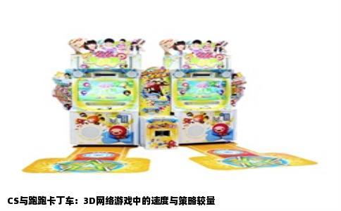 CS与跑跑卡丁车：3D网络游戏中的速度与策略较量