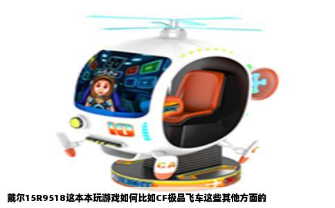 戴尔15R9518这本本玩游戏如何比如CF极品飞车这些其他方面的