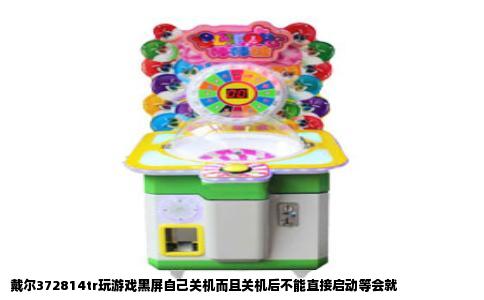 戴尔372814tr玩游戏黑屏自己关机而且关机后不能直接启动等会就