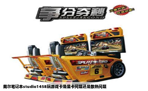 戴尔笔记本studio1458玩游戏卡是显卡问题还是散热问题