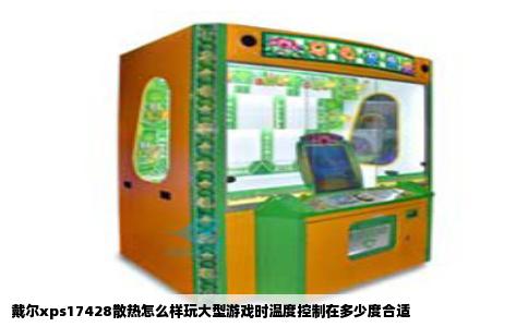 戴尔xps17428散热怎么样玩大型游戏时温度控制在多少度合适