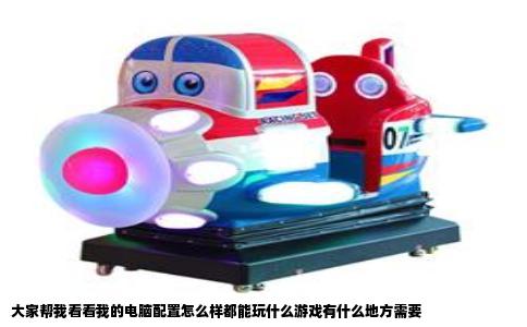 大家帮我看看我的电脑配置怎么样都能玩什么游戏有什么地方需要