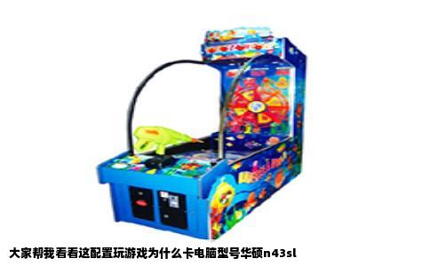 大家帮我看看这配置玩游戏为什么卡电脑型号华硕n43sl
