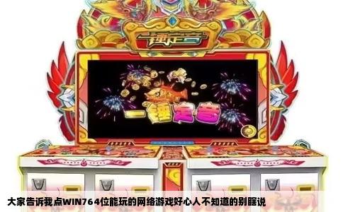 大家告诉我点WIN764位能玩的网络游戏好心人不知道的别瞎说