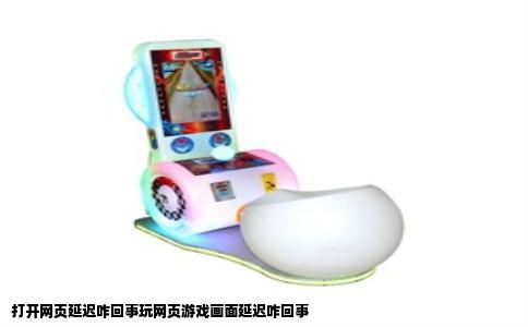 打开网页延迟咋回事玩网页游戏画面延迟咋回事