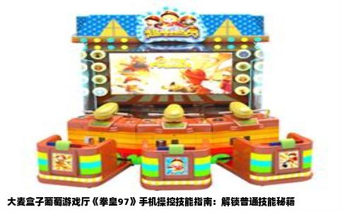 大麦盒子葡萄游戏厅《拳皇97》手机操控技能指南：解锁普通技能秘籍