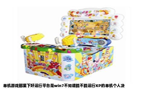 单机游戏那里下好运行平台是win7不知道能不能运行XP的单机个人决