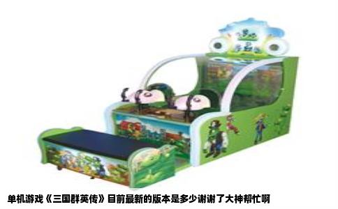 单机游戏《三国群英传》目前最新的版本是多少谢谢了大神帮忙啊