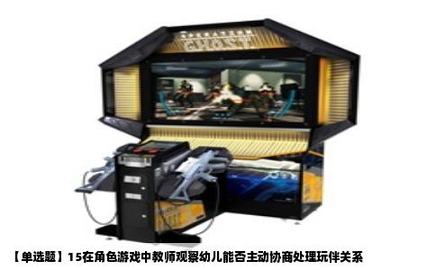 【单选题】15在角色游戏中教师观察幼儿能否主动协商处理玩伴关系