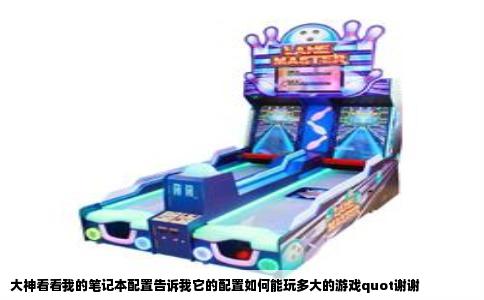 大神看看我的笔记本配置告诉我它的配置如何能玩多大的游戏quot谢谢