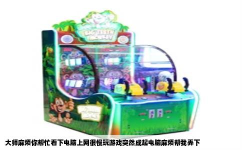 大师麻烦你帮忙看下电脑上网很慢玩游戏突然成起电脑麻烦帮我弄下