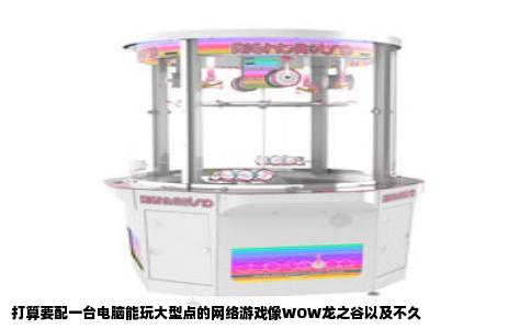 打算要配一台电脑能玩大型点的网络游戏像WOW龙之谷以及不久
