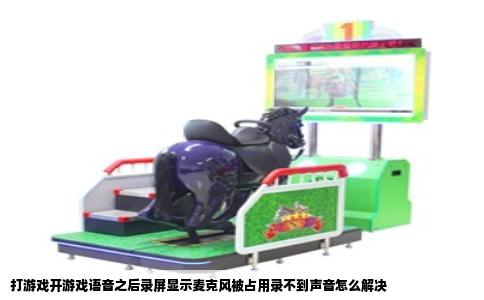 打游戏开游戏语音之后录屏显示麦克风被占用录不到声音怎么解决