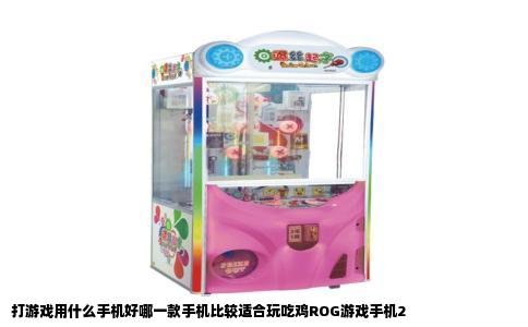 打游戏用什么手机好哪一款手机比较适合玩吃鸡ROG游戏手机2