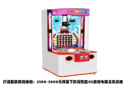 打造极致游戏体验：2500-3000元预算下的高性能3D游戏电脑主机攻略