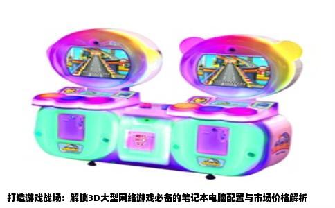 打造游戏战场：解锁3D大型网络游戏必备的笔记本电脑配置与市场价格解析