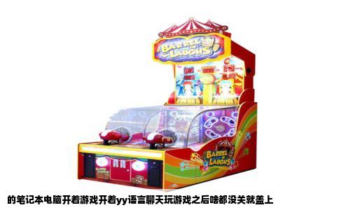 的笔记本电脑开着游戏开着yy语言聊天玩游戏之后啥都没关就盖上