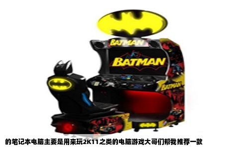 的笔记本电脑主要是用来玩2K11之类的电脑游戏大哥们帮我推荐一款