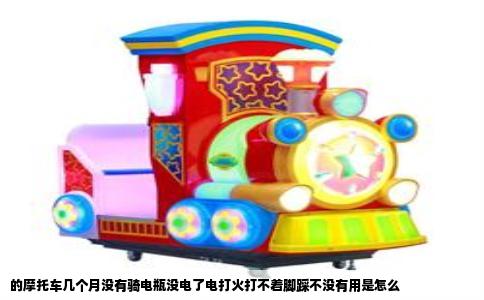的摩托车几个月没有骑电瓶没电了电打火打不着脚踩不没有用是怎么