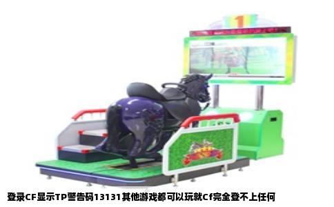 登录CF显示TP警告码13131其他游戏都可以玩就Cf完全登不上任何